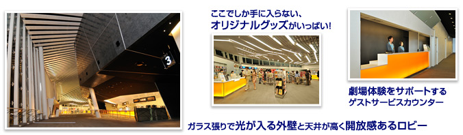 ガラス張りで光が入る外壁と天井が高く開放感あるロビー／ここでしか手に入らない、オリジナルグッズがいっぱい！／劇場体験をサポートするゲストサービスカウンター